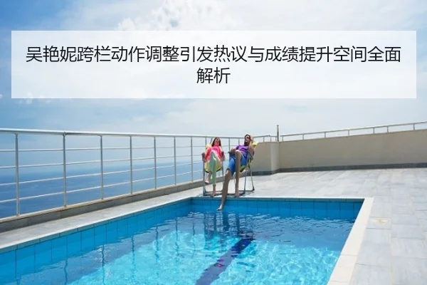 吴艳妮跨栏动作调整引发热议与成绩提升空间全面解析