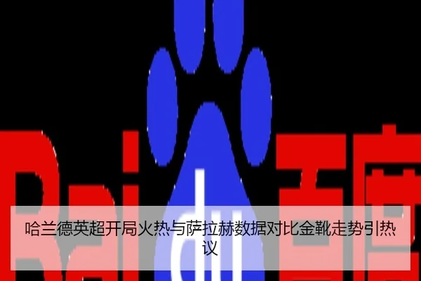 哈兰德英超开局火热与萨拉赫数据对比金靴走势引热议