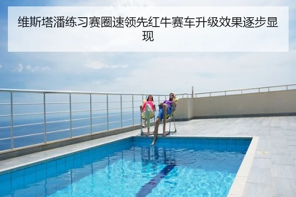 维斯塔潘练习赛圈速领先红牛赛车升级效果逐步显现