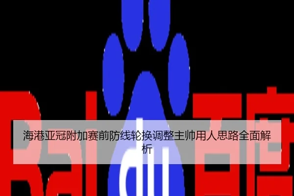 海港亚冠附加赛前防线轮换调整主帅用人思路全面解析