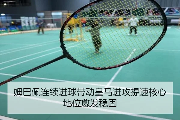 姆巴佩连续进球带动皇马进攻提速核心地位愈发稳固