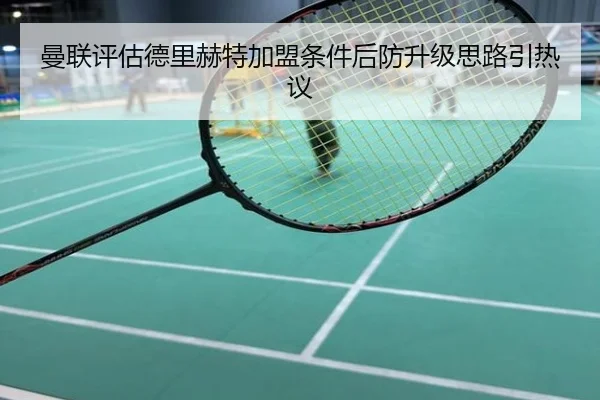 曼联评估德里赫特加盟条件后防升级思路引热议