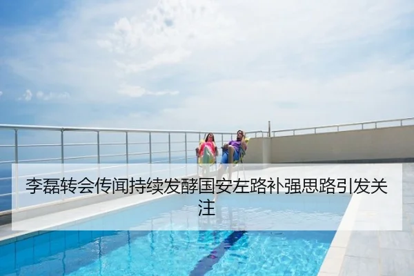李磊转会传闻持续发酵国安左路补强思路引发关注