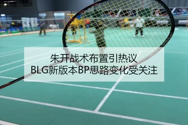 朱开战术布置引热议 BLG新版本BP思路变化受关注