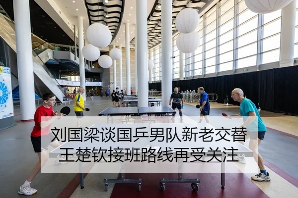 刘国梁谈国乒男队新老交替 王楚钦接班路线再受关注