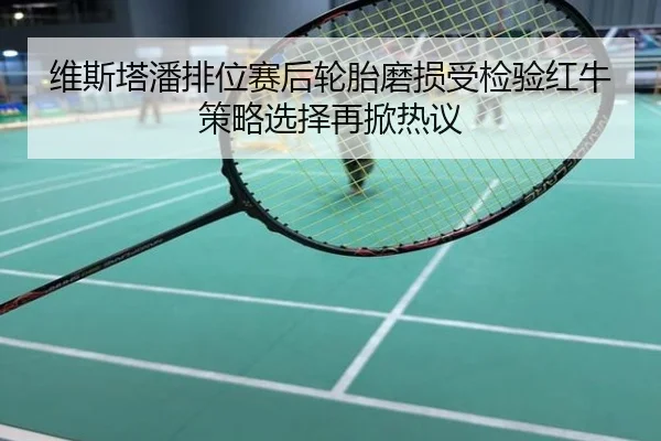 维斯塔潘排位赛后轮胎磨损受检验红牛策略选择再掀热议