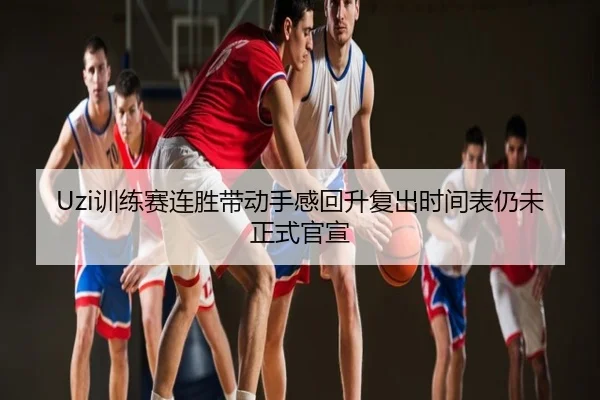 Uzi训练赛连胜带动手感回升复出时间表仍未正式官宣