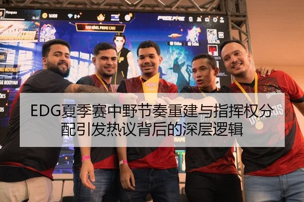 EDG夏季赛中野节奏重建与指挥权分配引发热议背后的深层逻辑